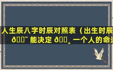 人生辰八字时辰对照表（出生时辰 🐯 能决定 🌸 一个人的命运吗）